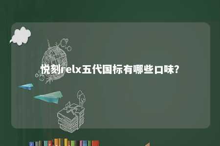 悦刻relx五代国标有哪些口味？ 